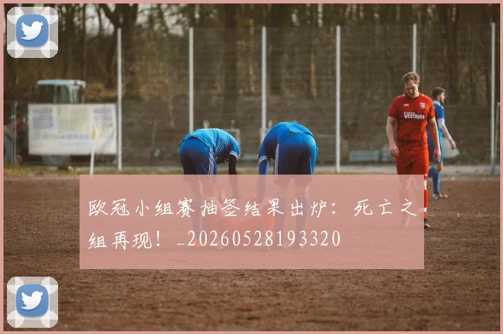 欧冠小组赛抽签结果出炉：死亡之组再现！_20260528193320
