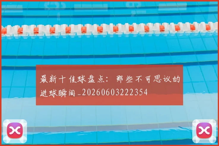 最新十佳球盘点：那些不可思议的进球瞬间_20260603222354