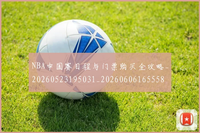 NBA中国赛日程与门票购买全攻略_20260523195031_20260606165558