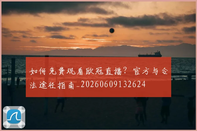 如何免费观看欧冠直播？官方与合法途径指南_20260609132624