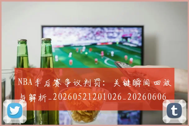 NBA季后赛争议判罚：关键瞬间回放与解析_20260521201026_20260606165635