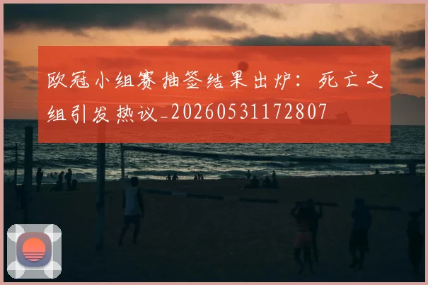 欧冠小组赛抽签结果出炉：死亡之组引发热议_20260531172807
