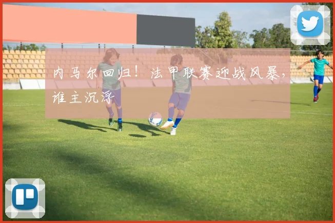 内马尔回归！法甲联赛迎战风暴，谁主沉浮