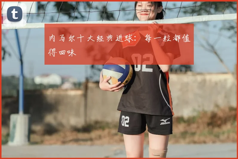 内马尔十大经典进球：每一粒都值得回味