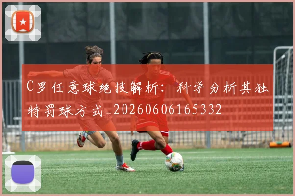 C罗任意球绝技解析:科学分析其独特罚球方式_20260606165332