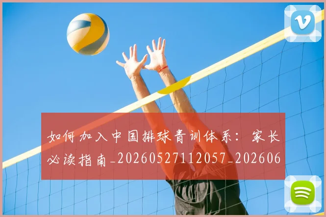 如何加入中国排球青训体系：家长必读指南_20260527112057_20260609132627