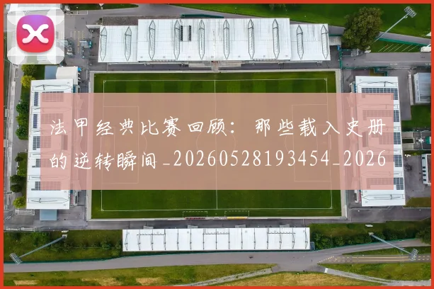 法甲经典比赛回顾：那些载入史册的逆转瞬间_20260528193454_20260609233201