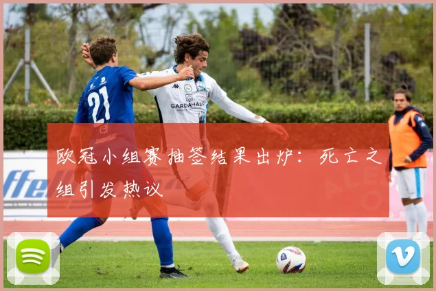 欧冠小组赛抽签结果出炉:死亡之组引发热议