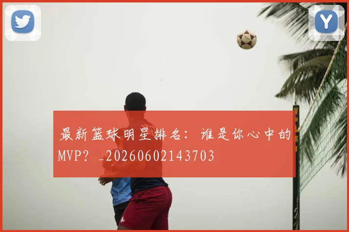 最新篮球明星排名:谁是你心中的MVP?_20260602143703