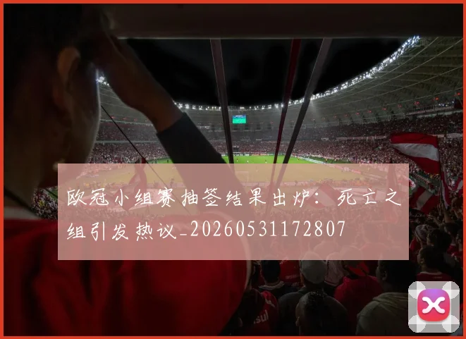 欧冠小组赛抽签结果出炉:死亡之组引发热议_20260531172807