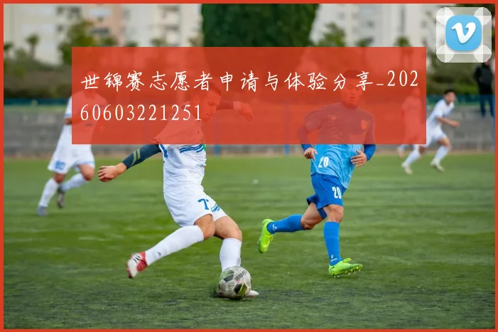 世锦赛志愿者申请与体验分享_20260603221251