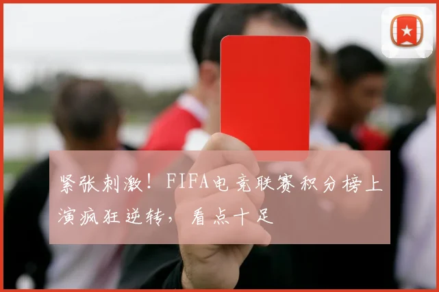 紧张刺激！FIFA电竞联赛积分榜上演疯狂逆转，看点十足