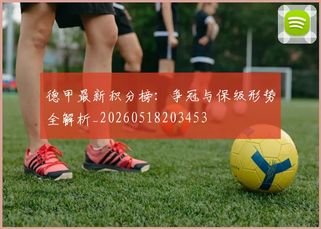 德甲最新积分榜:争冠与保级形势全解析_20260518203453