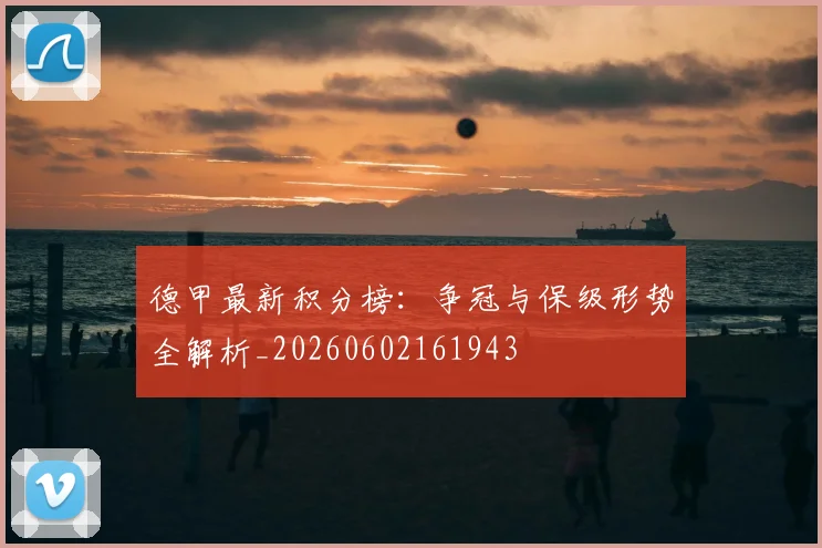 德甲最新积分榜:争冠与保级形势全解析_20260602161943