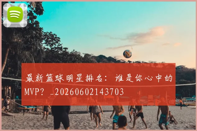 最新篮球明星排名：谁是你心中的MVP？_20260602143703