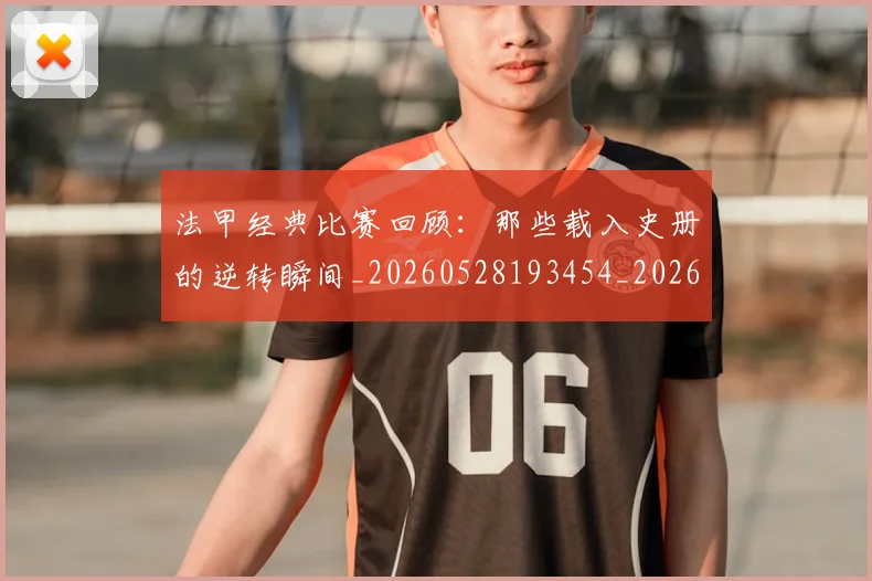 法甲经典比赛回顾：那些载入史册的逆转瞬间_20260528193454_20260609233201
